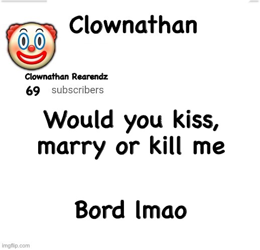 Also imma try and see who has some common sense | Would you kiss, marry or kill me; Bord lmao | image tagged in clownathan template by jummy | made w/ Imgflip meme maker