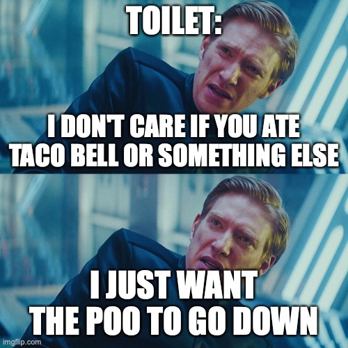 I don't care if you win, I just need X to lose | TOILET: I JUST WANT THE POO TO GO DOWN I DON'T CARE IF YOU ATE TACO BELL OR SOMETHING ELSE | image tagged in i don't care if you win i just need x to lose | made w/ Imgflip meme maker