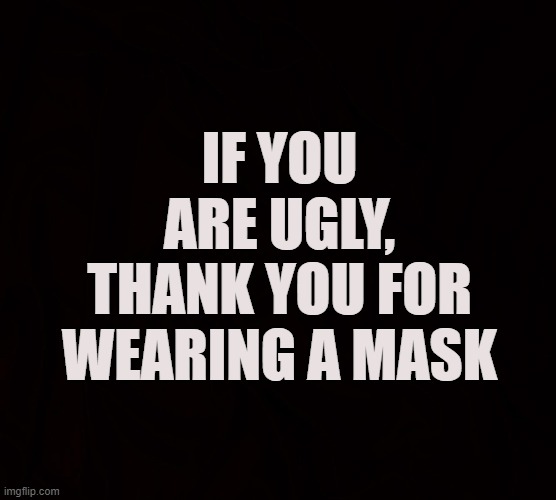 The Ugly Truth | IF YOU ARE UGLY, THANK YOU FOR WEARING A MASK | image tagged in covid-19,coronavirus,delta variant,omicron,mask,vaccine | made w/ Imgflip meme maker