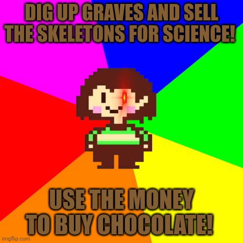 Bad advice Chara | DIG UP GRAVES AND SELL THE SKELETONS FOR SCIENCE! USE THE MONEY TO BUY CHOCOLATE! | image tagged in bad advice chara,undertale,chara,chocolate | made w/ Imgflip meme maker