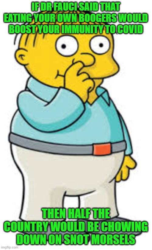 Ralph Wiggum | IF DR FAUCI SAID THAT EATING YOUR OWN BOOGERS WOULD BOOST YOUR IMMUNITY TO COVID THEN HALF THE COUNTRY WOULD BE CHOWING DOWN ON SNOT MORSELS | image tagged in ralph wiggum | made w/ Imgflip meme maker