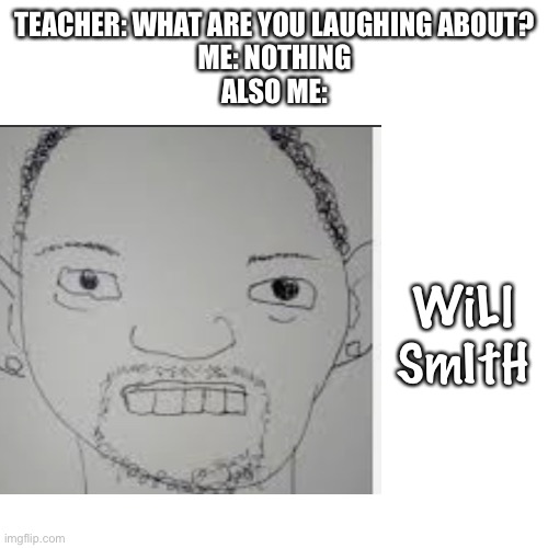 iTs WiLl SmItH | TEACHER: WHAT ARE YOU LAUGHING ABOUT?
ME: NOTHING
ALSO ME:; WiLl SmItH | image tagged in memes,will smith | made w/ Imgflip meme maker