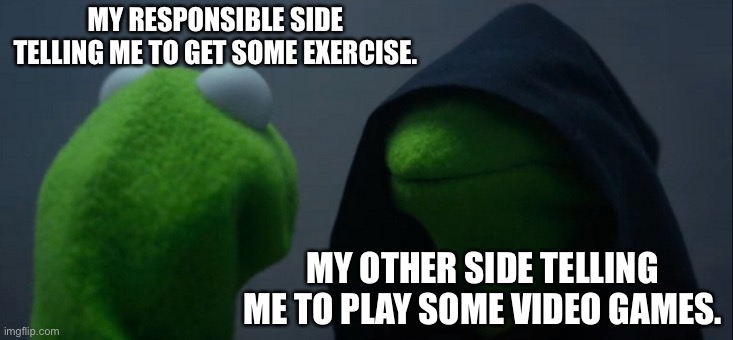 2 sides(exercises vs video games) | MY RESPONSIBLE SIDE TELLING ME TO GET SOME EXERCISE. MY OTHER SIDE TELLING ME TO PLAY SOME VIDEO GAMES. | image tagged in memes,evil kermit | made w/ Imgflip meme maker