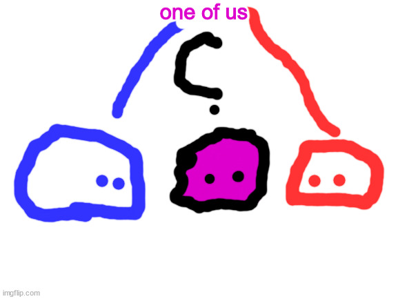 misingno in  his full form is confused and blobie and blepie shouts one of us.png | one of us | image tagged in blank white template | made w/ Imgflip meme maker