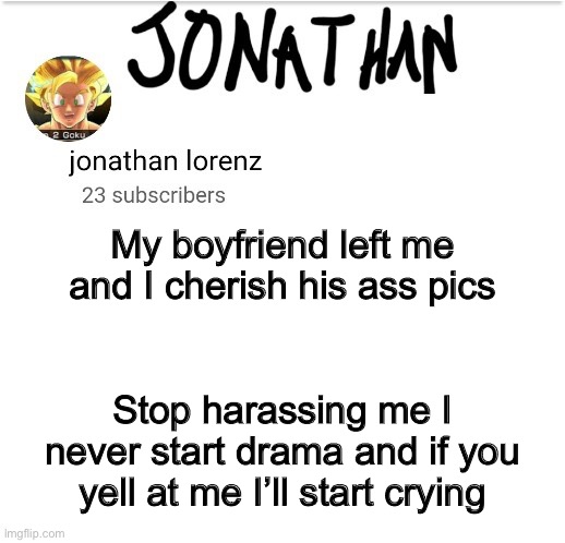 @jonathan | My boyfriend left me and I cherish his ass pics; Stop harassing me I never start drama and if you yell at me I’ll start crying | image tagged in jonathan lorenz temp 2 | made w/ Imgflip meme maker