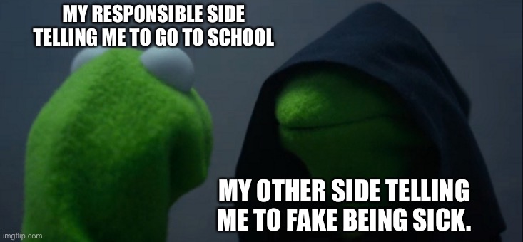 2 sides(do I go to school) | MY RESPONSIBLE SIDE TELLING ME TO GO TO SCHOOL; MY OTHER SIDE TELLING ME TO FAKE BEING SICK. | image tagged in memes,evil kermit | made w/ Imgflip meme maker