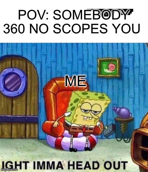 Bruh | POV: SOMEBODY 360 NO SCOPES YOU; ME | image tagged in memes,spongebob ight imma head out | made w/ Imgflip meme maker