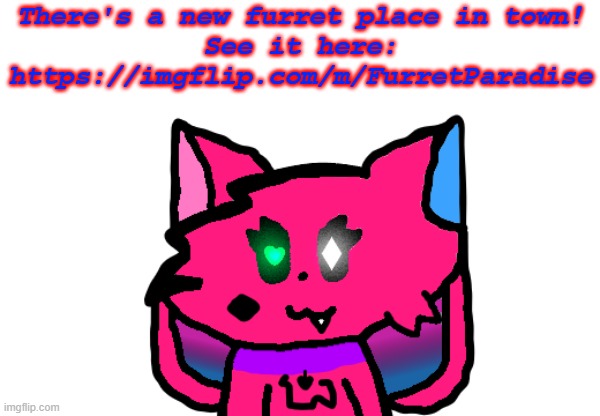https://imgflip.com/m/FurretParadise | Go check it out! | There's a new furret place in town!
See it here: https://imgflip.com/m/FurretParadise | made w/ Imgflip meme maker