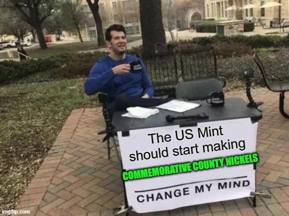 Change My Mind | The US Mint should start making; COMMEMORATIVE COUNTY NICKELS | image tagged in memes,change my mind,united states,coins,money | made w/ Imgflip meme maker