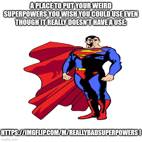 A PLACE TO PUT YOUR WEIRD SUPERPOWERS YOU WISH YOU COULD USE EVEN THOUGH IT REALLY DOESN'T HAVE A USE:; HTTPS://IMGFLIP.COM/M/REALLYBADSUPERPOWERS ! | made w/ Imgflip meme maker