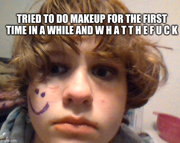 what have i done | TRIED TO DO MAKEUP FOR THE FIRST TIME IN A WHILE AND W H A T T H E F U C K | made w/ Imgflip meme maker