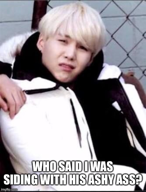 Savage Yoongi- | WHO SAID I WAS SIDING WITH HIS ASHY ASS? | image tagged in savage yoongi- | made w/ Imgflip meme maker