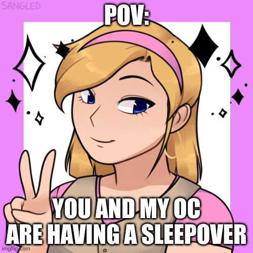 no ERP, and enjoy! | POV:; YOU AND MY OC ARE HAVING A SLEEPOVER | made w/ Imgflip meme maker