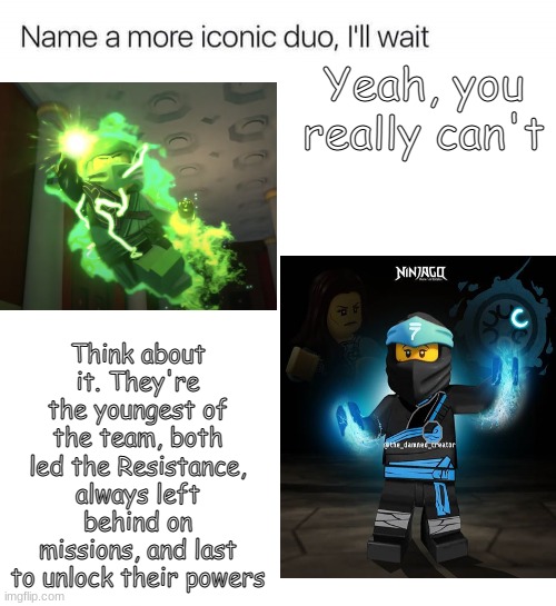 pRoVe Me WrOnG >:) |  Yeah, you really can't; Think about it. They're the youngest of the team, both led the Resistance, always left behind on missions, and last to unlock their powers | image tagged in ninjago,name a more iconic duo,lloyd,you can't handle the truth | made w/ Imgflip meme maker