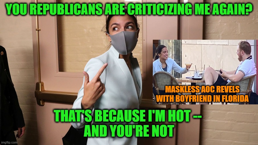 Spotted Mask-Free With Boyfriend in FL, AOC Explains GOP Criticism | YOU REPUBLICANS ARE CRITICIZING ME AGAIN? MASKLESS AOC REVELS WITH BOYFRIEND IN FLORIDA; THAT'S BECAUSE I'M HOT -- 
AND YOU'RE NOT | image tagged in alexandria ocasio-cortez,florida,maskless,boyfriend | made w/ Imgflip meme maker
