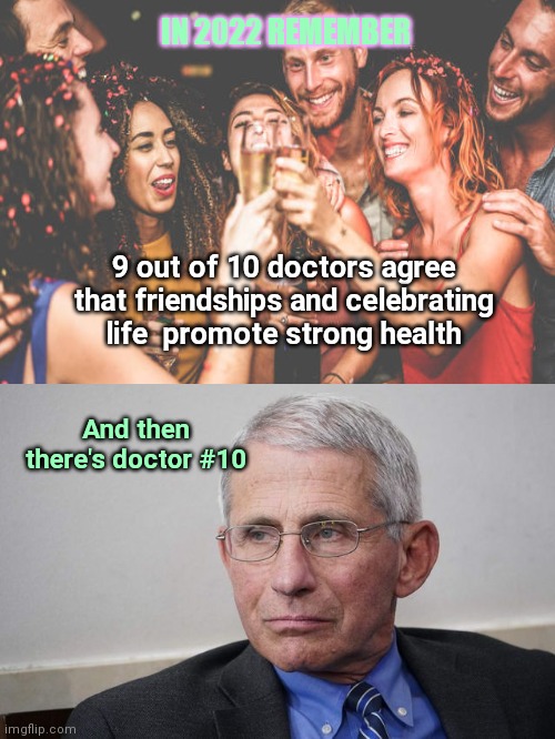 2022: good advice vs curmudgeonly advice | IN 2022 REMEMBER; 9 out of 10 doctors agree that friendships and celebrating life  promote strong health; And then there's doctor #10 | image tagged in fauci sneer,new years,dr fauci,curmudgeon,authoritarian,bitter old man | made w/ Imgflip meme maker