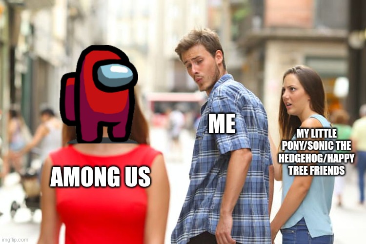 Distracted Boyfriend Meme | ME; MY LITTLE PONY/SONIC THE HEDGEHOG/HAPPY TREE FRIENDS; AMONG US | image tagged in memes,distracted boyfriend,htf,mylittlepony,sonic the hedgehog | made w/ Imgflip meme maker