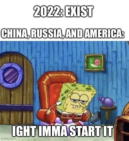 Its 2022, stay safe :) (beware of WW3) | 2022: EXIST; CHINA, RUSSIA, AND AMERICA:; IGHT IMMA START IT | image tagged in ight imma start ww3 now,ww3,china,russia,america | made w/ Imgflip meme maker