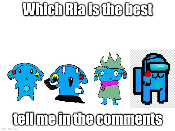 Blank White Template | Which Ria is the best; tell me in the comments | image tagged in blank white template | made w/ Imgflip meme maker