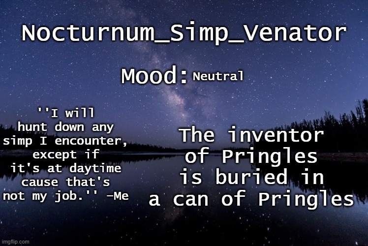 Nocturnum_Simp_Venator's nighttime lake temp | Neutral; The inventor of Pringles is buried in a can of Pringles | image tagged in nocturnum_simp_venator's nighttime lake temp | made w/ Imgflip meme maker