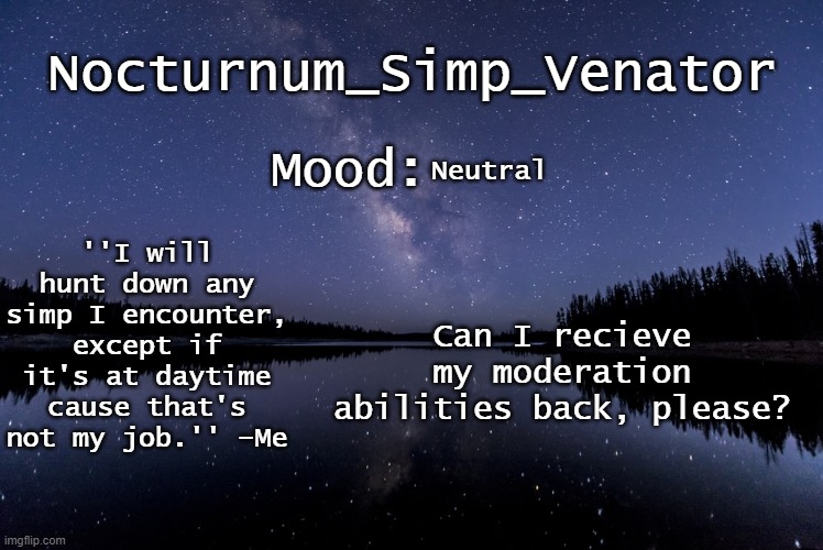 Nocturnum_Simp_Venator's nighttime lake temp | Neutral; Can I recieve my moderation abilities back, please? | image tagged in nocturnum_simp_venator's nighttime lake temp | made w/ Imgflip meme maker