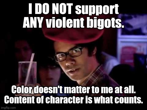 Maurice Moss in red beret says: | I DO NOT support ANY violent bigots. Color doesn't matter to me at all.
Content of character is what counts. | image tagged in maurice moss in red beret says | made w/ Imgflip meme maker
