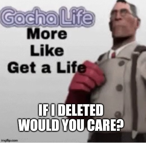n | IF I DELETED WOULD YOU CARE? | image tagged in n | made w/ Imgflip meme maker