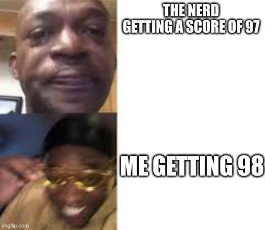 nerdy | THE NERD GETTING A SCORE OF 97; ME GETTING 98 | image tagged in sad guy to yellow glasses | made w/ Imgflip meme maker