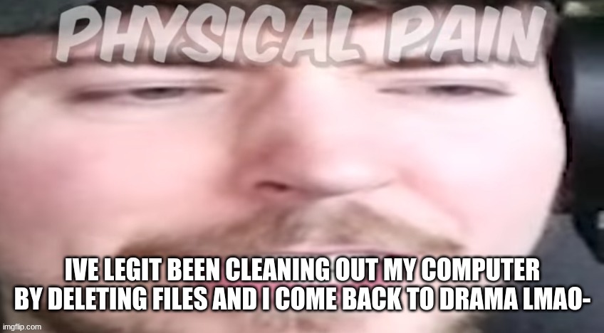 pain. | IVE LEGIT BEEN CLEANING OUT MY COMPUTER BY DELETING FILES AND I COME BACK TO DRAMA LMAO- | image tagged in pain | made w/ Imgflip meme maker