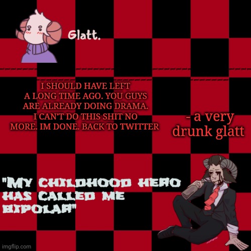 I saw that in my clipboard so i wanted to share it- | - a very drunk glatt; I SHOULD HAVE LEFT A LONG TIME AGO. YOU GUYS ARE ALREADY DOING DRAMA. I CAN'T DO THIS SHIT NO MORE. IM DONE. BACK TO TWITTER | made w/ Imgflip meme maker