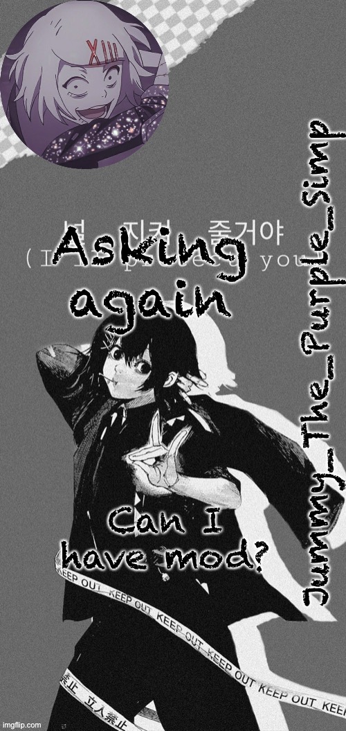 It’s fine if I can’t I just wanna know | Asking again; Can I have mod? | image tagged in jummy s juuzou temp | made w/ Imgflip meme maker