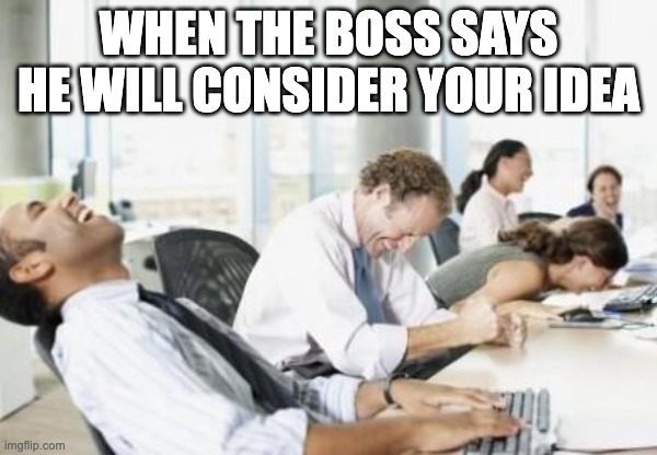 Business People Laughing | WHEN THE BOSS SAYS HE WILL CONSIDER YOUR IDEA | image tagged in business people laughing | made w/ Imgflip meme maker
