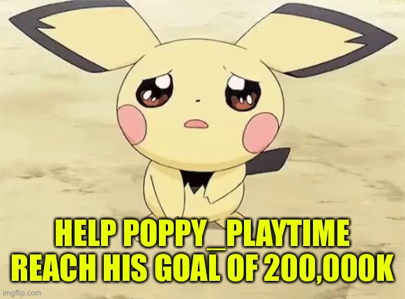 Sad pichu | HELP POPPY_PLAYTIME REACH HIS GOAL OF 200,000K | image tagged in sad pichu,help him,now | made w/ Imgflip meme maker