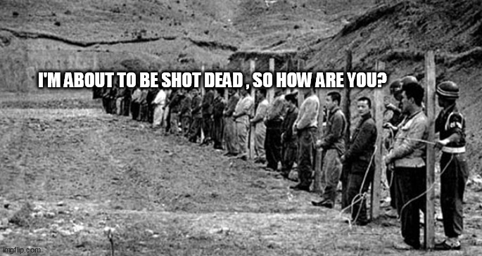 Getting the shot | I'M ABOUT TO BE SHOT DEAD , SO HOW ARE YOU? | image tagged in getting the shot | made w/ Imgflip meme maker