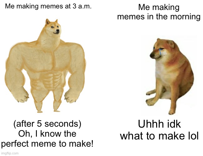 Why is making original memes so hard | Me making memes at 3 a.m. Me making memes in the morning; (after 5 seconds)
Oh, I know the perfect meme to make! Uhhh idk what to make lol | image tagged in memes,buff doge vs cheems | made w/ Imgflip meme maker