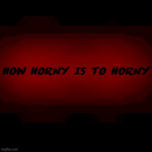 Blank Transparent Square | HOW HORNY IS TO HORNY | image tagged in memes,blank transparent square | made w/ Imgflip meme maker