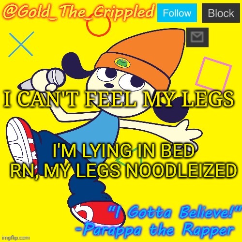 Gold's Parappa Announcement | I CAN'T FEEL MY LEGS; I'M LYING IN BED RN, MY LEGS NOODLEIZED | image tagged in gold's parappa announcement | made w/ Imgflip meme maker