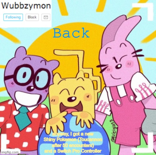 What happened? | Back; anyway, I got a new Shiny Pokemon (Toucannon after 50 encounters) and a Switch Pro Controller | image tagged in wubbzymon's wubbtastic template | made w/ Imgflip meme maker
