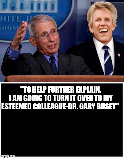 covid experts |  "TO HELP FURTHER EXPLAIN, I AM GOING TO TURN IT OVER TO MY ESTEEMED COLLEAGUE-DR. GARY BUSEY" | image tagged in covid,expert | made w/ Imgflip meme maker