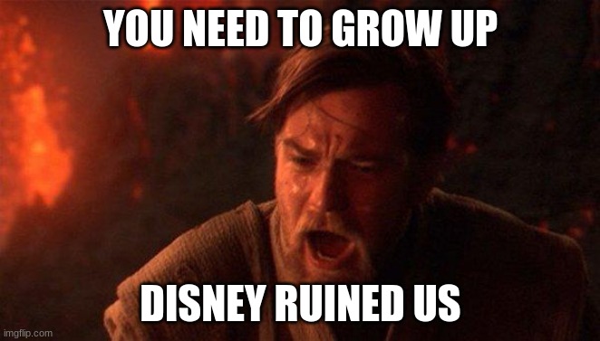 please | YOU NEED TO GROW UP; DISNEY RUINED US | image tagged in memes,you were the chosen one star wars | made w/ Imgflip meme maker