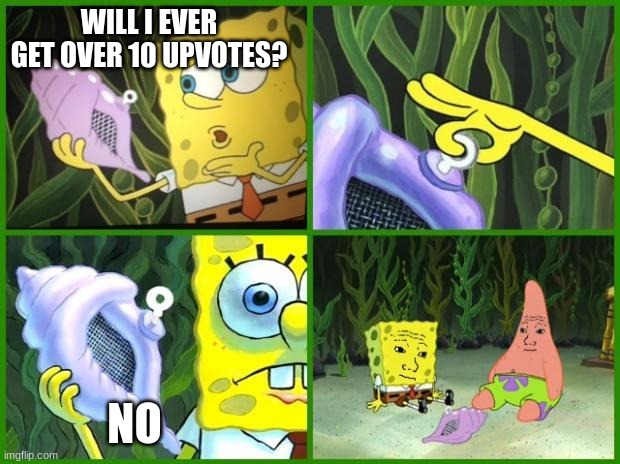 welp | WILL I EVER GET OVER 10 UPVOTES? NO | image tagged in spongebob conch shell | made w/ Imgflip meme maker