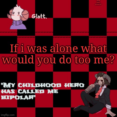 tis the season to be like me falallaaa llalaa | If i left would  you miss me? If i was alone what would you do too me? | image tagged in tis the season to be like me falallaaa llalaa | made w/ Imgflip meme maker