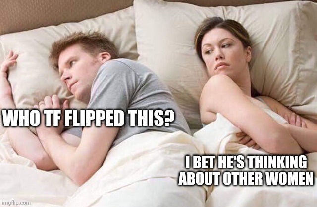 Okay who flipped the template? | WHO TF FLIPPED THIS? I BET HE'S THINKING ABOUT OTHER WOMEN | image tagged in flip | made w/ Imgflip meme maker