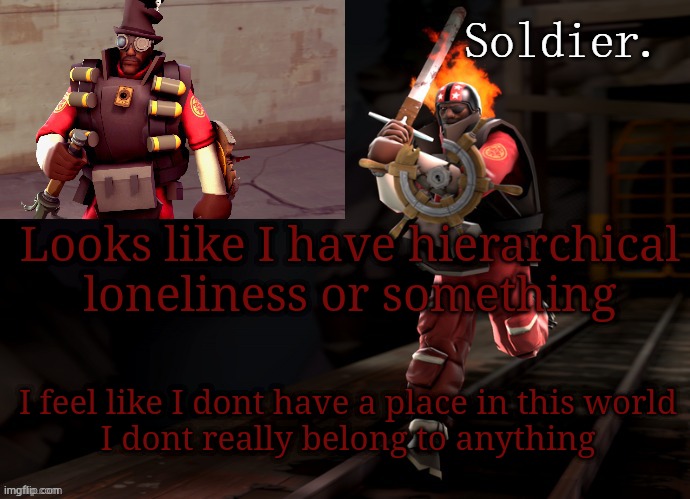 Soldier demoman temp | Looks like I have hierarchical loneliness or something; I feel like I dont have a place in this world
I dont really belong to anything | image tagged in soldier demoman temp | made w/ Imgflip meme maker