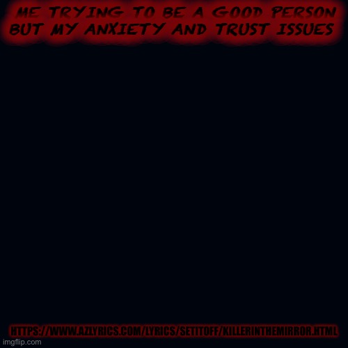 https://www.azlyrics.com/lyrics/setitoff/killerinthemirror.html | ME TRYING TO BE A GOOD PERSON BUT MY ANXIETY AND TRUST ISSUES; HTTPS://WWW.AZLYRICS.COM/LYRICS/SETITOFF/KILLERINTHEMIRROR.HTML | image tagged in memes,blank transparent square | made w/ Imgflip meme maker