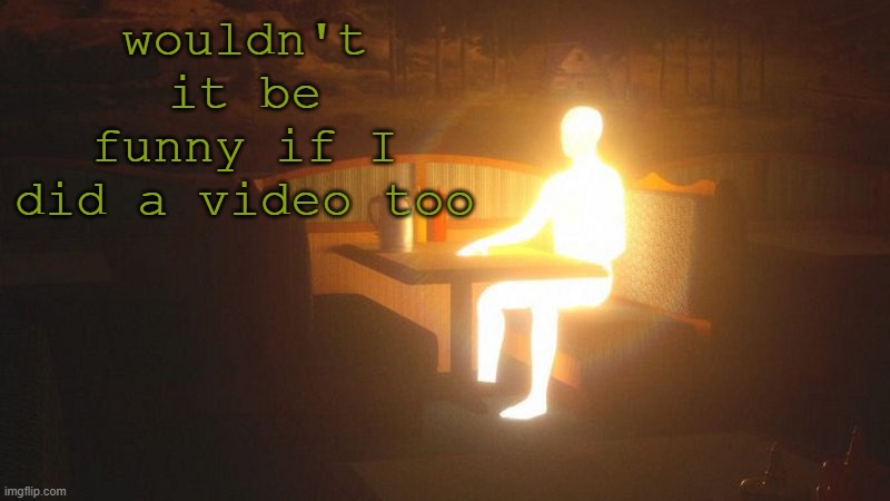 Glowing Guy | wouldn't it be funny if I did a video too | image tagged in glowing guy | made w/ Imgflip meme maker