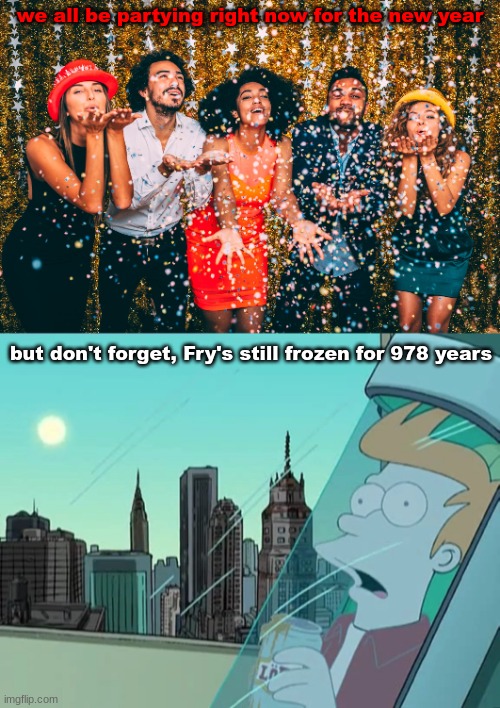 it's gonna take years for the World of Tomorrow! | we all be partying right now for the new year; but don't forget, Fry's still frozen for 978 years | image tagged in futurama,futurama fry,happy new year,2022,frozen,memes | made w/ Imgflip meme maker
