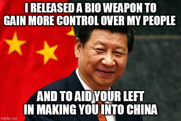 Xi Jinping | I RELEASED A BIO WEAPON TO GAIN MORE CONTROL OVER MY PEOPLE; AND TO AID YOUR LEFT IN MAKING YOU INTO CHINA | image tagged in xi jinping | made w/ Imgflip meme maker