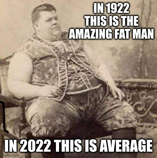 jealous | IN 1922 THIS IS THE AMAZING FAT MAN; IN 2022 THIS IS AVERAGE | image tagged in fat,success | made w/ Imgflip meme maker