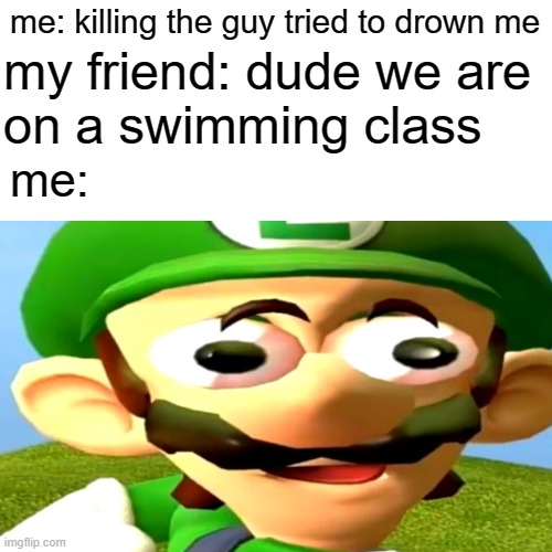 swimming class | my friend: dude we are 
on a swimming class; me: killing the guy tried to drown me; me: | image tagged in luigi | made w/ Imgflip meme maker